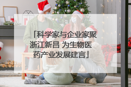 科学家与企业家聚浙江新昌 为生物医药产业发展建言